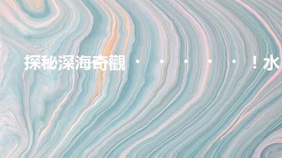 探秘深海奇觀！水下機(jī)器人項(xiàng)目揭開(kāi)神秘面紗，你知道其中的驚人發(fā)現(xiàn)嗎？